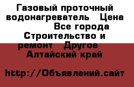 Газовый проточный водонагреватель › Цена ­ 1 800 - Все города Строительство и ремонт » Другое   . Алтайский край